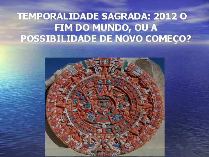 TEMPORALIDADE SAGRADA: 2012 O FIM DO MUNDO, OU A POSSIBILIDADE DE NOVO COMEÇO? TEMPORALIDADE SAGRADA: 2012 O FIM DO MUNDO, OU A POSSIBILIDADE DE NOVO COMEÇO?