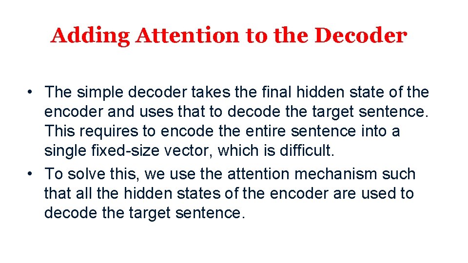 Adding Attention to the Decoder • The simple decoder takes the final hidden state