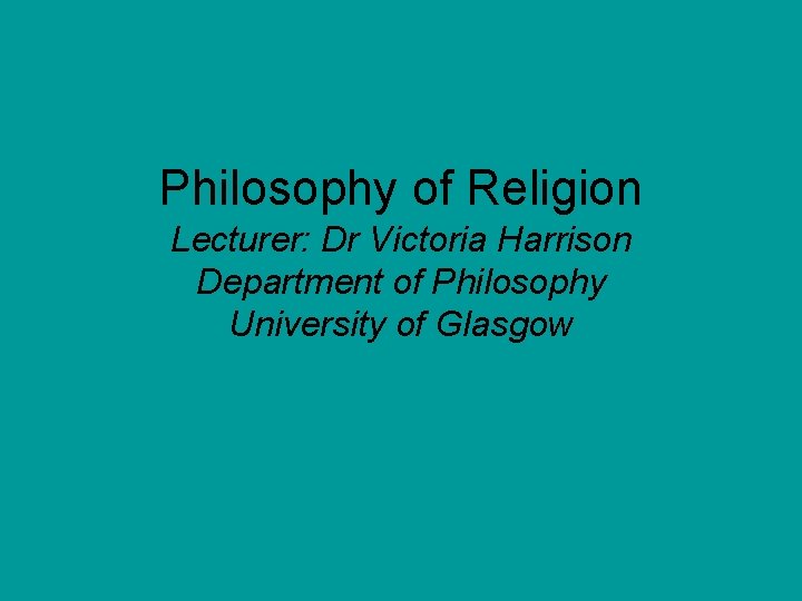 Philosophy of Religion Lecturer: Dr Victoria Harrison Department of Philosophy University of Glasgow 