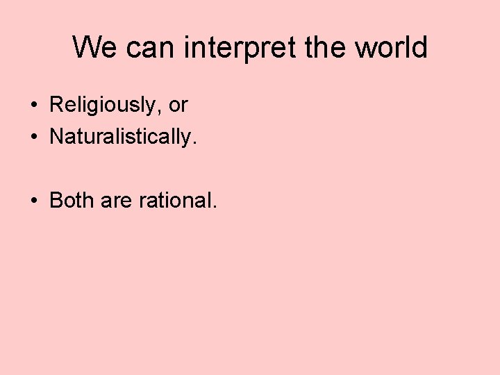 We can interpret the world • Religiously, or • Naturalistically. • Both are rational.