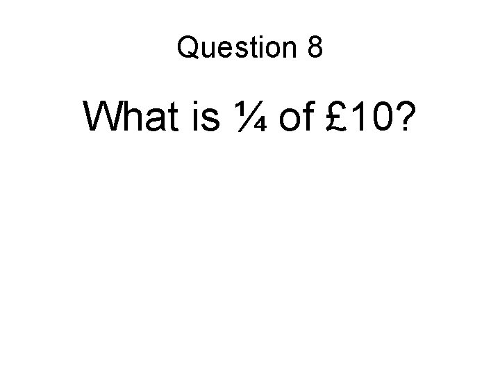 Question 8 What is ¼ of £ 10? 