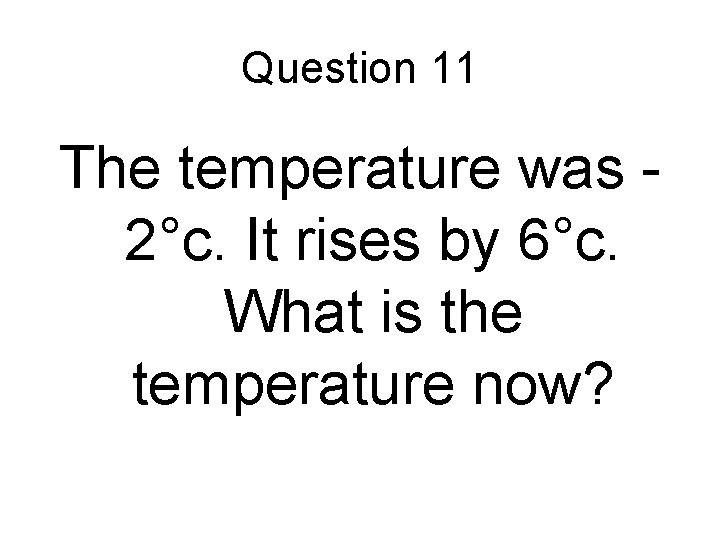 Question 11 The temperature was 2°c. It rises by 6°c. What is the temperature