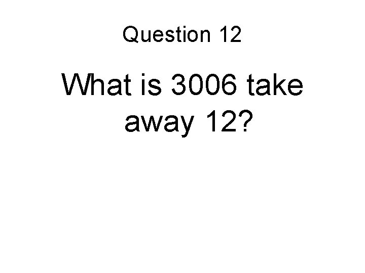 Question 12 What is 3006 take away 12? 