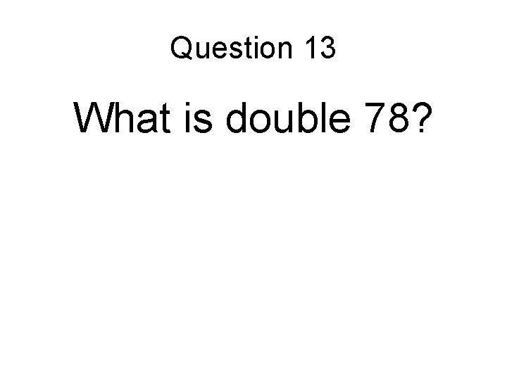 Question 13 What is double 78? 