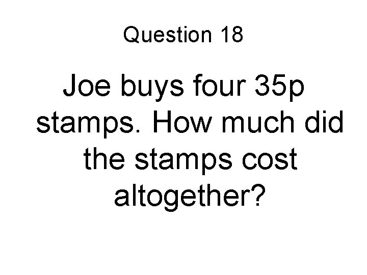 Question 18 Joe buys four 35 p stamps. How much did the stamps cost