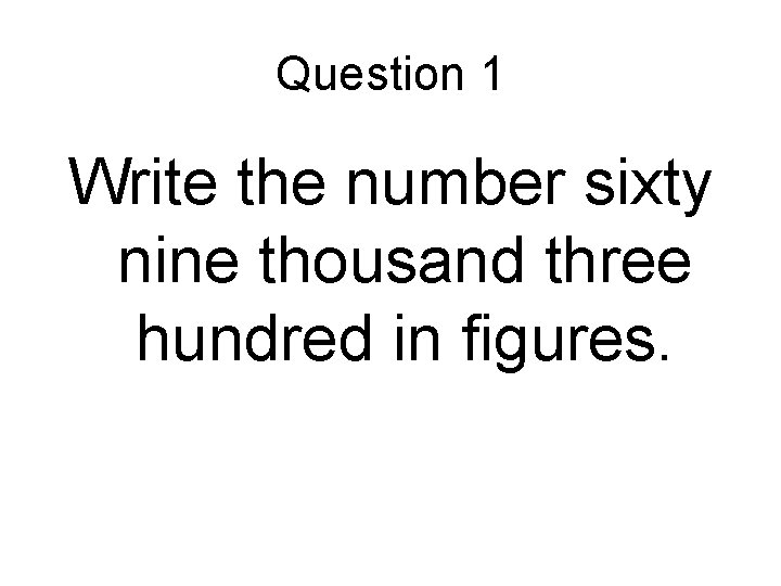 Question 1 Write the number sixty nine thousand three hundred in figures. 