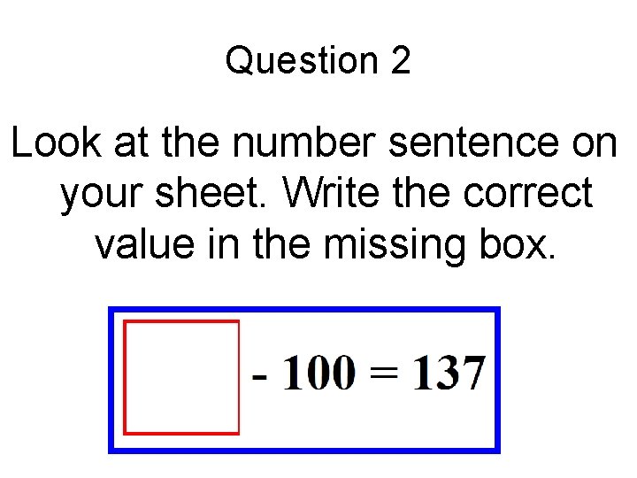 Question 2 Look at the number sentence on your sheet. Write the correct value