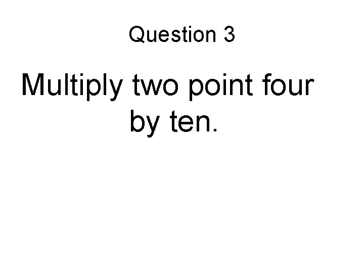 Question 3 Multiply two point four by ten. 
