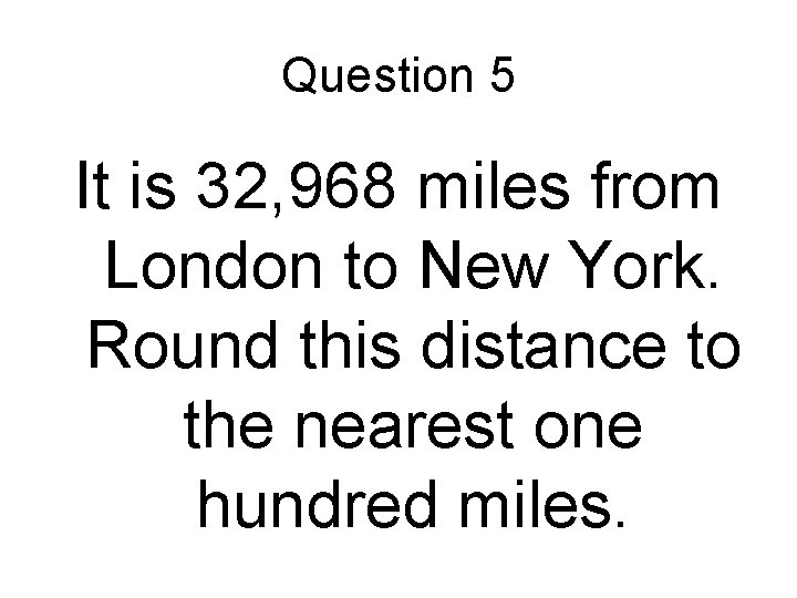Question 5 It is 32, 968 miles from London to New York. Round this