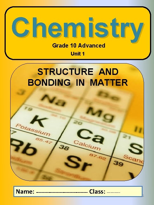 Chemistry Grade 10 Advanced Unit 1 STRUCTURE AND BONDING IN MATTER Name: ------------------- Class: