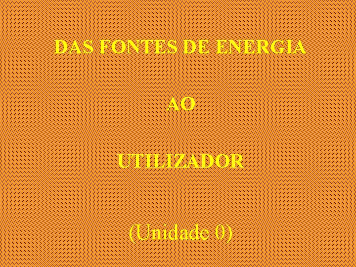 DAS FONTES DE ENERGIA AO UTILIZADOR (Unidade 0) 