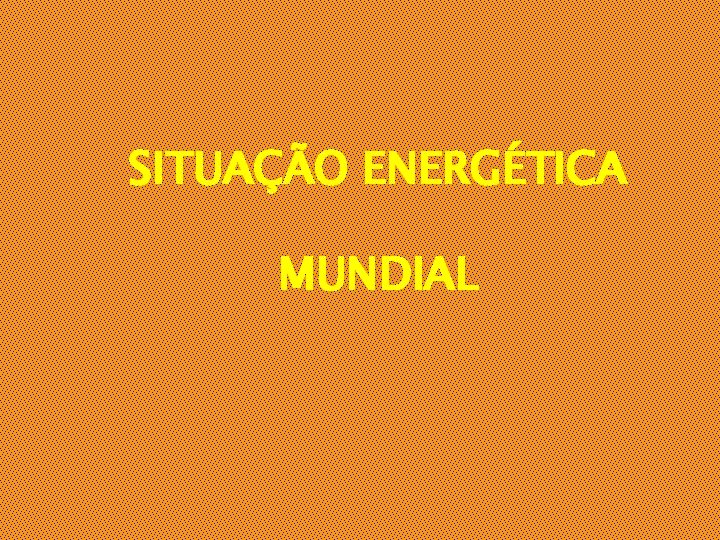 SITUAÇÃO ENERGÉTICA MUNDIAL 