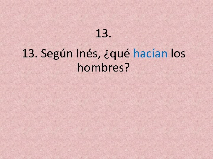 13. Según Inés, ¿qué hacían los hombres? 