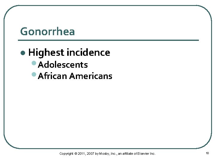 Gonorrhea l Highest incidence • Adolescents • African Americans Copyright © 2011, 2007 by