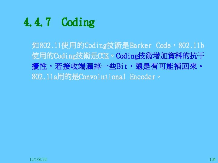 4. 4. 7　Coding 　 如802. 11使用的Coding技術是Barker Code，802. 11 b 使用的Coding技術是CCK。Coding技術增加資料的抗干 擾性，若接收端漏掉一些Bit，還是有可能補回來。 802. 11 a用的是Convolutional