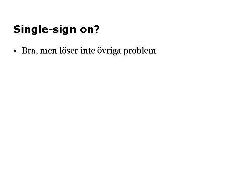 Single-sign on? • Bra, men löser inte övriga problem 