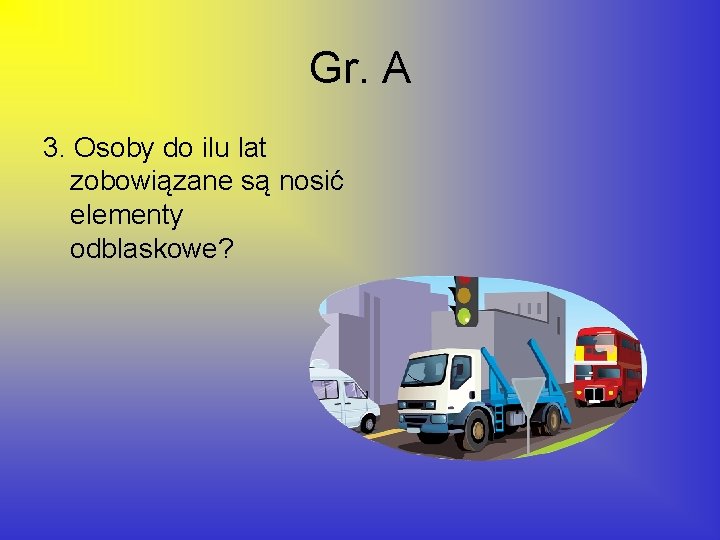 Gr. A 3. Osoby do ilu lat zobowiązane są nosić elementy odblaskowe? 