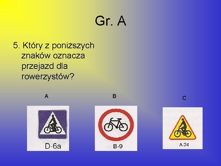 Gr. A 5. Który z poniższych znaków oznacza przejazd dla rowerzystów? A B C