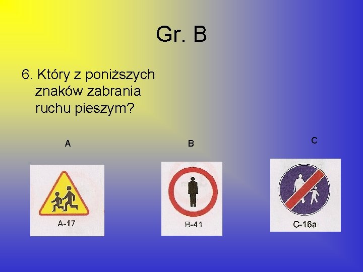 Gr. B 6. Który z poniższych znaków zabrania ruchu pieszym? A B C 