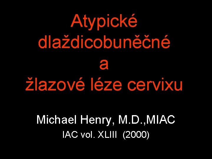 Atypické dlaždicobuněčné a žlazové léze cervixu Michael Henry, M. D. , MIAC vol. XLIII
