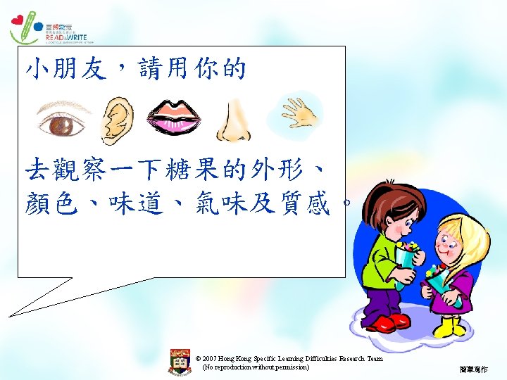 小朋友，請用你的 去觀察一下糖果的外形、 顏色、味道、氣味及質感。 © 2007 Hong Kong Specific Learning Difficulties Research Team (No reproduction