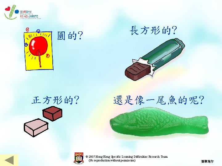 圓的? 正方形的? 長方形的? 還是像一尾魚的呢? © 2007 Hong Kong Specific Learning Difficulties Research Team (No