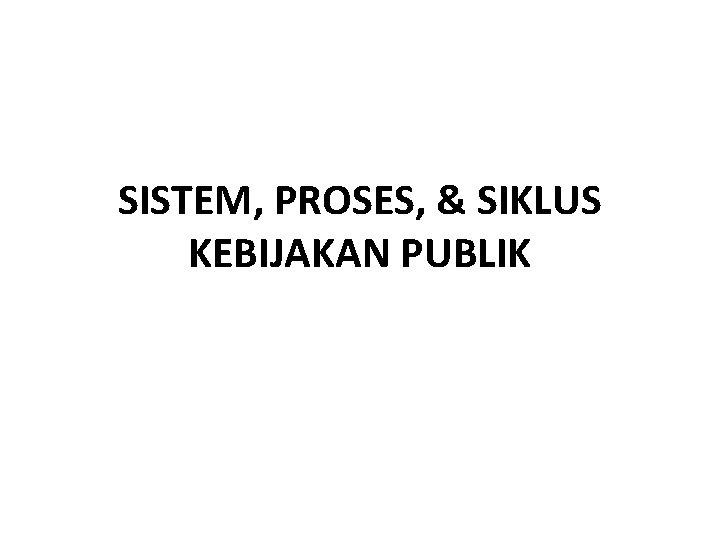 SISTEM, PROSES, & SIKLUS KEBIJAKAN PUBLIK 