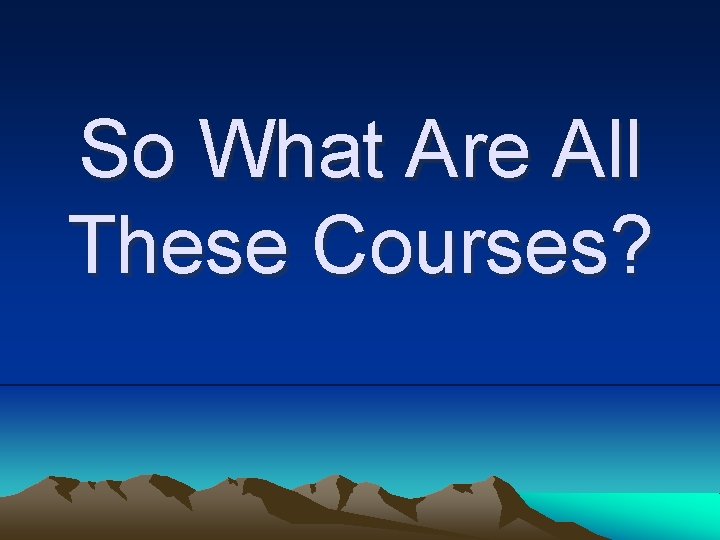 So What Are All These Courses? So What Are All These Courses?