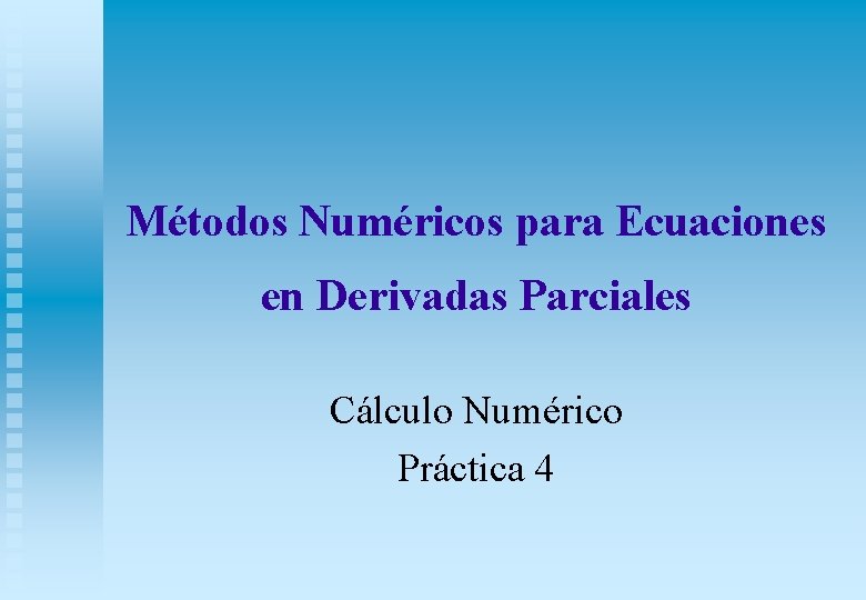 Métodos Numéricos para Ecuaciones en Derivadas Parciales Cálculo Numérico Práctica 4 Métodos Numéricos para Ecuaciones en Derivadas Parciales Cálculo Numérico Práctica 4