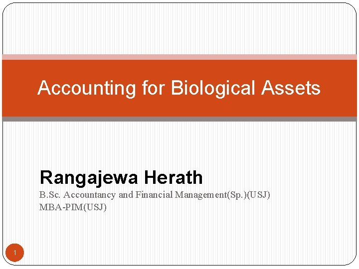 Accounting for Biological Assets Rangajewa Herath B. Sc. Accountancy and Financial Management(Sp. )(USJ) MBA-PIM(USJ)