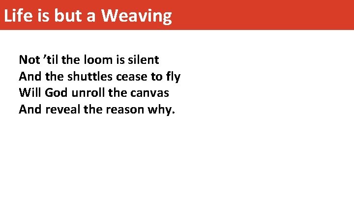 Life is but a Weaving Not ’til the loom is silent And the shuttles