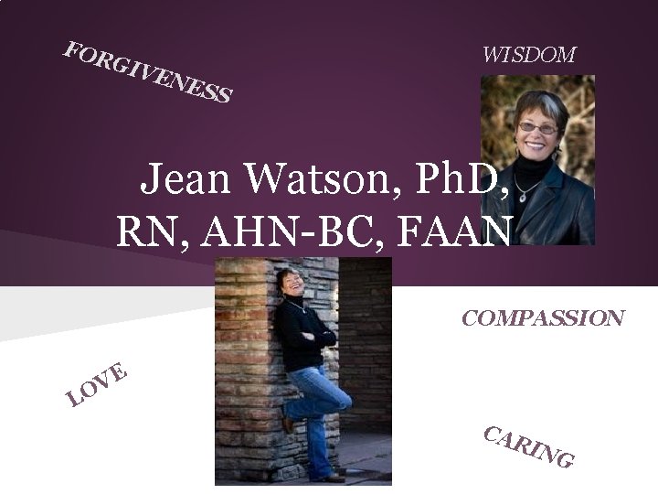 FOR WISDOM GIV ENE S S Jean Watson, Ph. D, RN, AHN-BC, FAAN COMPASSION