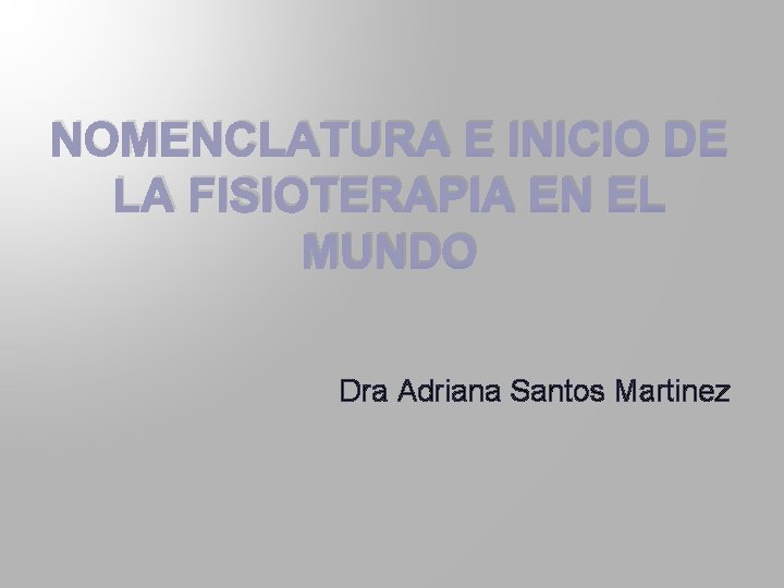 NOMENCLATURA E INICIO DE LA FISIOTERAPIA EN EL MUNDO Dra Adriana Santos Martinez 