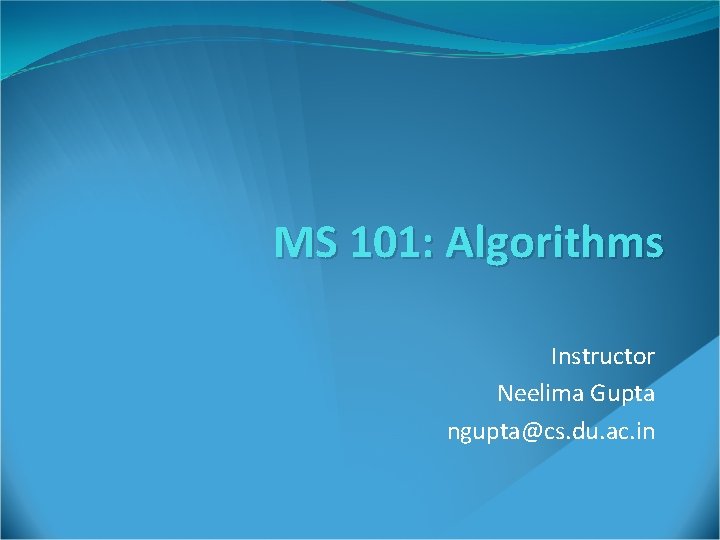 MS 101: Algorithms Instructor Neelima Gupta ngupta@cs. du. ac. in 