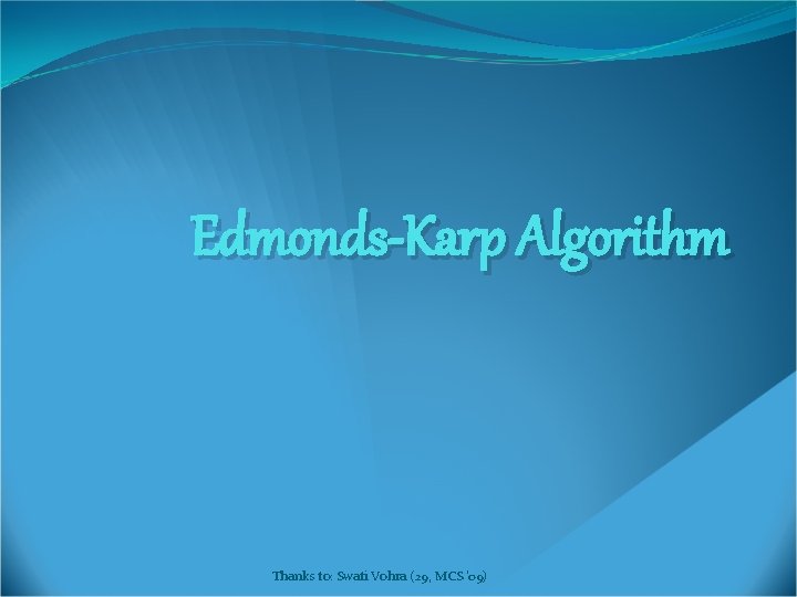 Edmonds-Karp Algorithm Thanks to: Swati Vohra (29, MCS '09) 