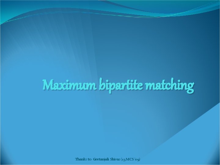 Maximum bipartite matching Thanks to: Geetanjali Shivas (13, MCS '09) 