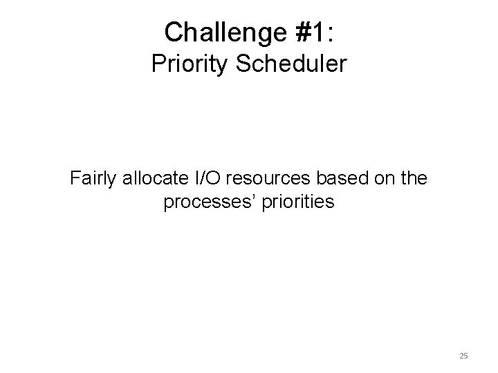 Challenge #1: Priority Scheduler Fairly allocate I/O resources based on the processes’ priorities 25