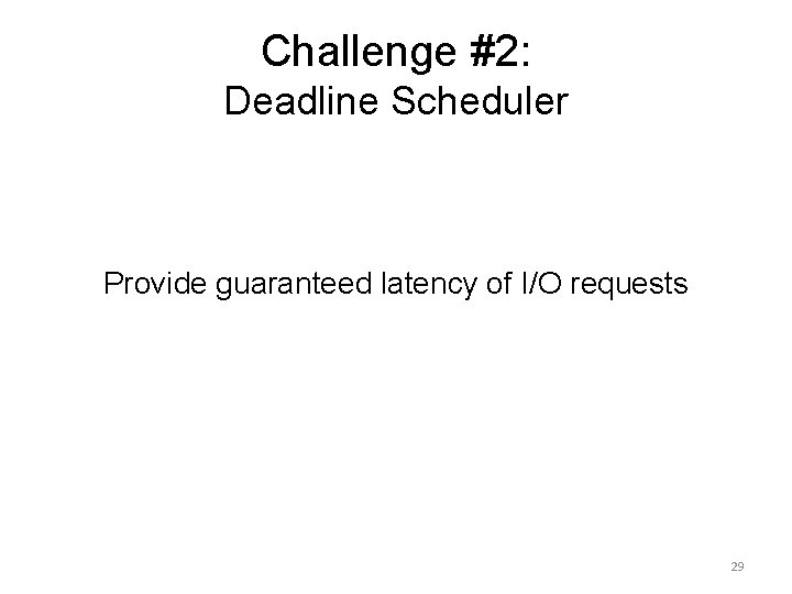 Challenge #2: Deadline Scheduler Provide guaranteed latency of I/O requests 29 