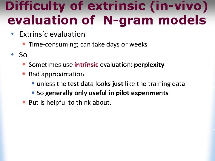 Difficulty of extrinsic (in-vivo) evaluation of N-gram models • Extrinsic evaluation w Time-consuming; can