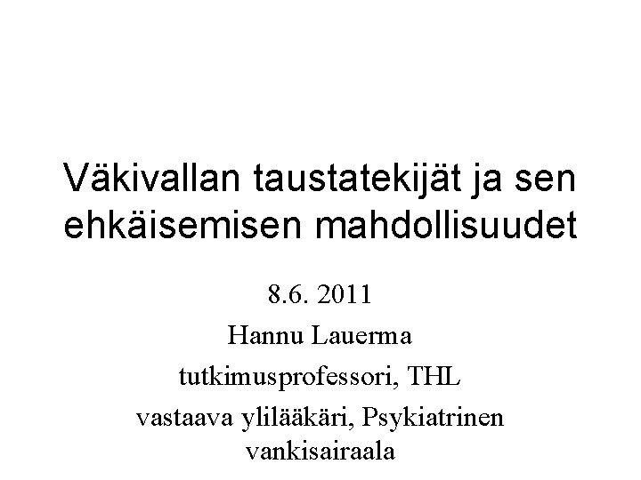 Väkivallan taustatekijät ja sen ehkäisemisen mahdollisuudet 8. 6. 2011 Hannu Lauerma tutkimusprofessori, THL vastaava