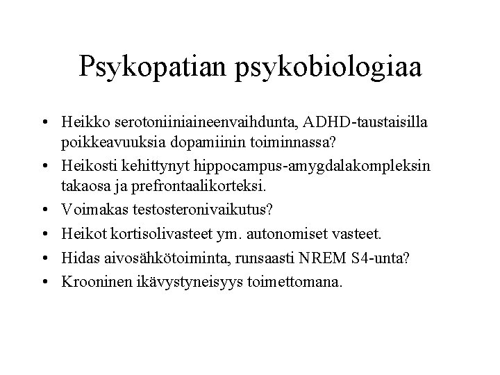 Psykopatian psykobiologiaa • Heikko serotoniiniaineenvaihdunta, ADHD-taustaisilla poikkeavuuksia dopamiinin toiminnassa? • Heikosti kehittynyt hippocampus-amygdalakompleksin takaosa