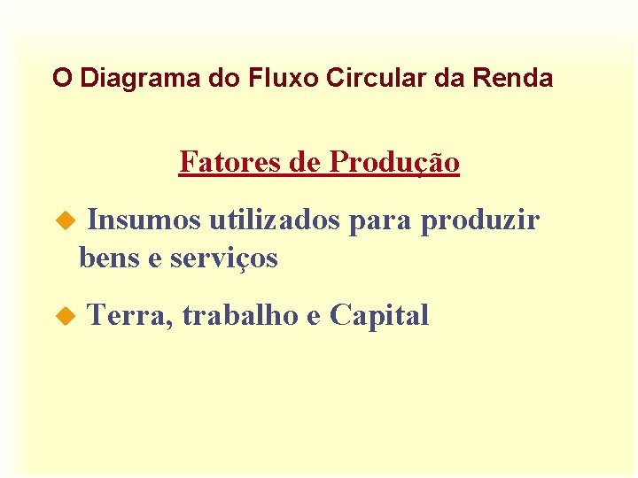 O Diagrama do Fluxo Circular da Renda Fatores de Produção Insumos utilizados para produzir