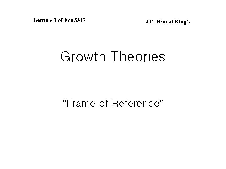 Lecture 1 of Eco 3317 J. D. Han at King’s Growth Theories “Frame of Lecture 1 of Eco 3317 J. D. Han at King’s Growth Theories “Frame of