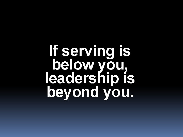 If serving is below you, leadership is beyond you. 