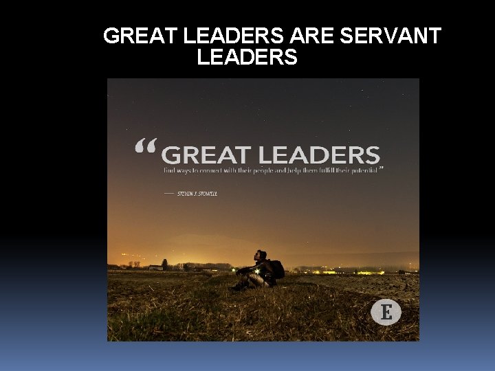 GREAT LEADERS ARE SERVANT LEADERS 