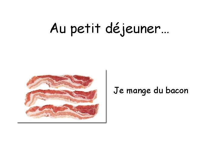 Au petit déjeuner… Je mange du bacon 