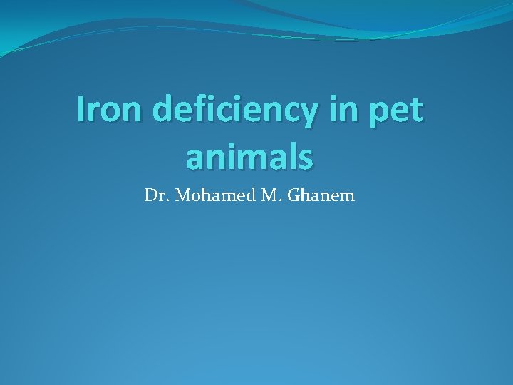 Iron deficiency in pet animals Dr. Mohamed M. Ghanem 