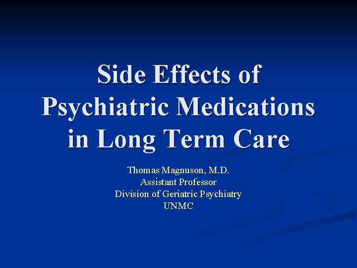 Side Effects of Psychiatric Medications in Long Term Care Thomas Magnuson, M. D. Assistant Side Effects of Psychiatric Medications in Long Term Care Thomas Magnuson, M. D. Assistant
