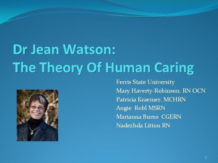 Dr Jean Watson: Theory Of Human Caring Ferris State University Mary Haverty-Robinson. RN OCN