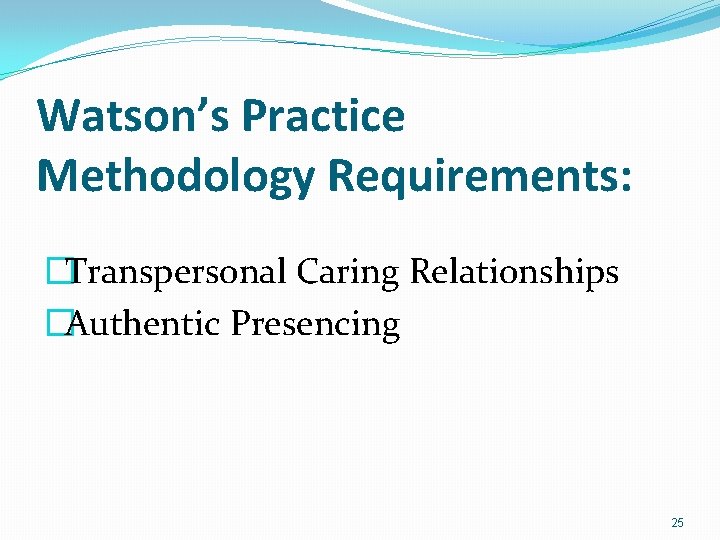 Watson’s Practice Methodology Requirements: �Transpersonal Caring Relationships �Authentic Presencing 25 
